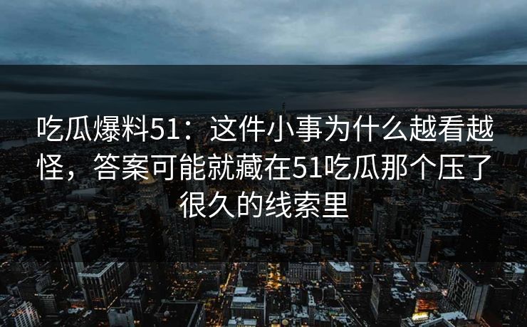 吃瓜爆料51：这件小事为什么越看越怪，答案可能就藏在51吃瓜那个压了很久的线索里